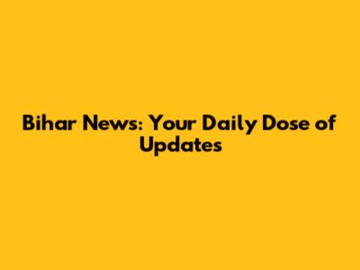 Bihar News: Your Daily Dose of Updates