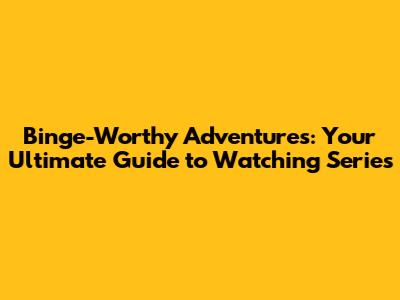 Binge-Worthy Adventures: Your Ultimate Guide to Watching Series