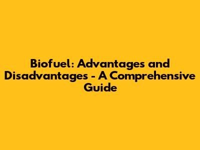 Biofuel: Advantages and Disadvantages - A Comprehensive Guide