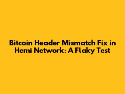 Bitcoin Header Mismatch Fix in Hemi Network: A Flaky Test