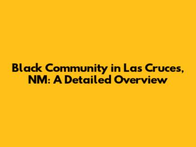 Black Community in Las Cruces, NM: A Detailed Overview