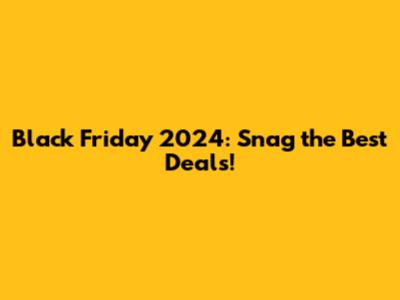 Black Friday 2024: Snag the Best Deals!