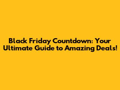 Black Friday Countdown: Your Ultimate Guide to Amazing Deals!