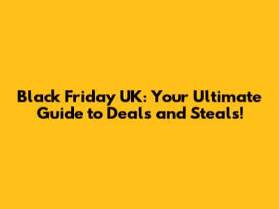 Black Friday UK: Your Ultimate Guide to Deals and Steals!