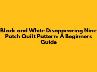 Black and White Disappearing Nine Patch Quilt Pattern: A Beginner's Guide