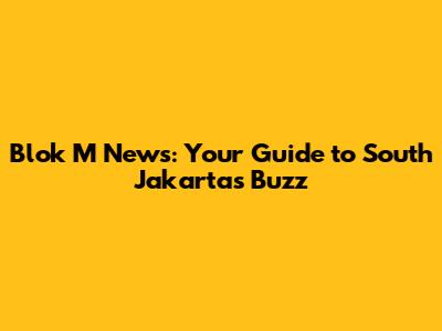 Blok M News: Your Guide to South Jakarta's Buzz