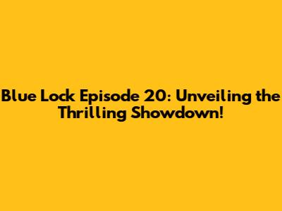 Blue Lock Episode 20: Unveiling the Thrilling Showdown!