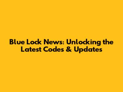 Blue Lock News: Unlocking the Latest Codes & Updates