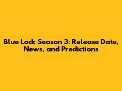 Blue Lock Season 3: Release Date, News, and Predictions