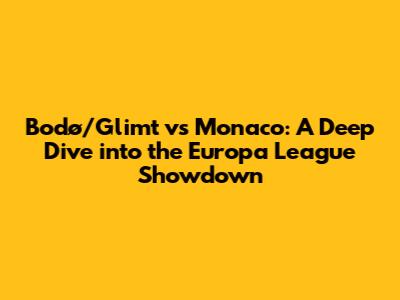 Bodø/Glimt vs Monaco: A Deep Dive into the Europa League Showdown