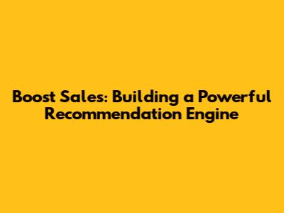 Boost Sales: Building a Powerful Recommendation Engine