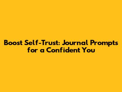 Boost Self-Trust: Journal Prompts for a Confident You