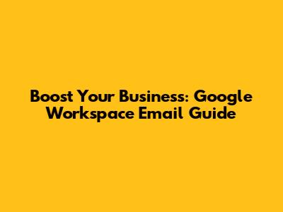 Boost Your Business: Google Workspace Email Guide