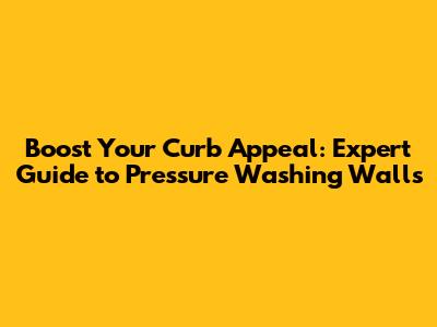 Boost Your Curb Appeal: Expert Guide to Pressure Washing Walls