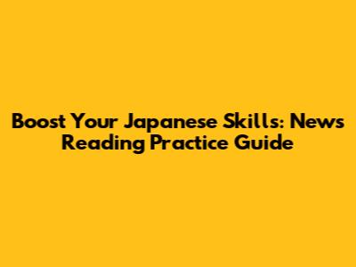 Boost Your Japanese Skills: News Reading Practice Guide