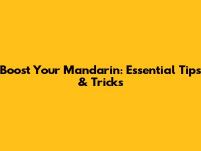 Boost Your Mandarin: Essential Tips & Tricks