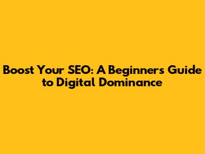 Boost Your SEO: A Beginner's Guide to Digital Dominance