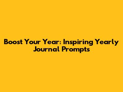 Boost Your Year: Inspiring Yearly Journal Prompts