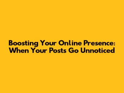 Boosting Your Online Presence: When Your Posts Go Unnoticed