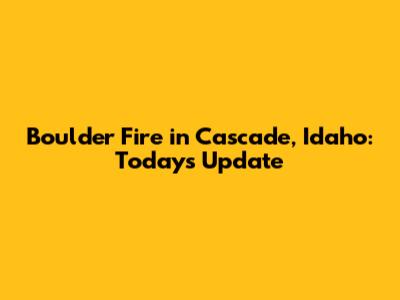 Boulder Fire in Cascade, Idaho: Today's Update