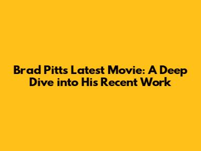 Brad Pitt's Latest Movie: A Deep Dive into His Recent Work