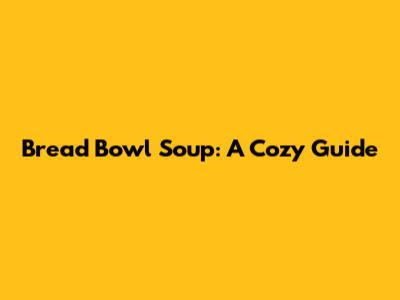 Bread Bowl Soup: A Cozy Guide