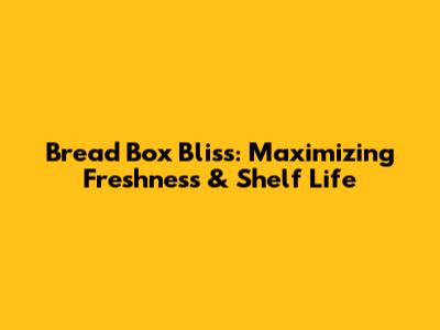 Bread Box Bliss: Maximizing Freshness & Shelf Life