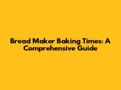 Bread Maker Baking Times: A Comprehensive Guide