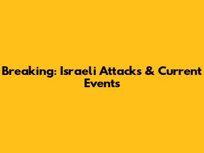 Breaking: Israeli Attacks & Current Events