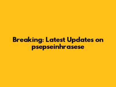 Breaking: Latest Updates on psepseinhrasese