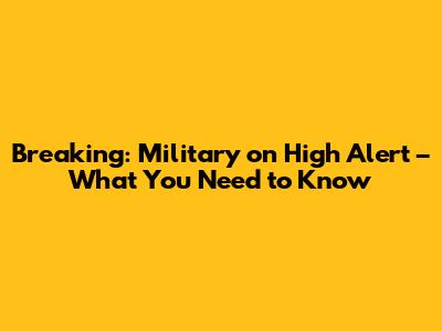 Breaking: Military on High Alert – What You Need to Know