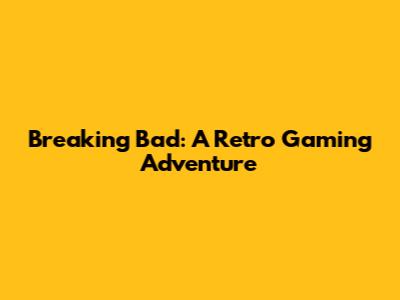 Breaking Bad: A Retro Gaming Adventure