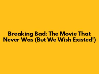 Breaking Bad: The Movie That Never Was (But We Wish Existed!)