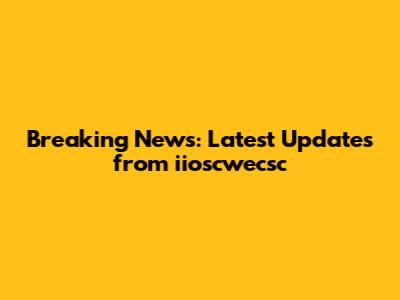 Breaking News: Latest Updates from iioscwecsc