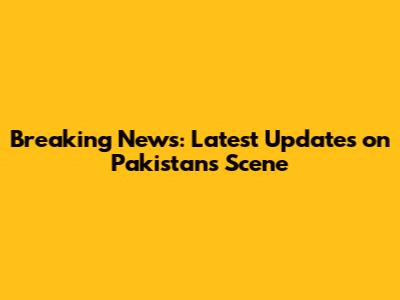 Breaking News: Latest Updates on Pakistan's Scene