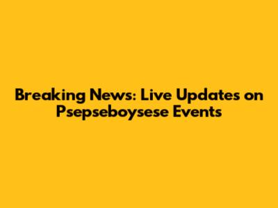 Breaking News: Live Updates on Psepseboysese Events