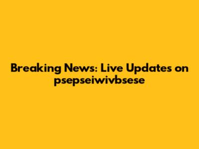 Breaking News: Live Updates on psepseiwivbsese