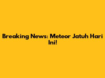 Breaking News: Meteor Jatuh Hari Ini!