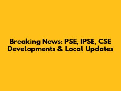 Breaking News: PSE, IPSE, CSE Developments & Local Updates