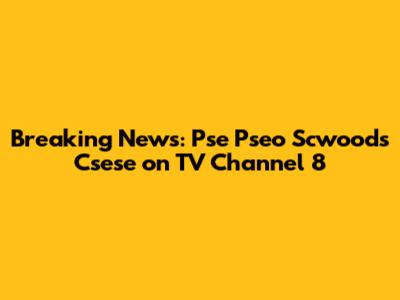 Breaking News: Pse Pseo Scwoods Csese on TV Channel 8