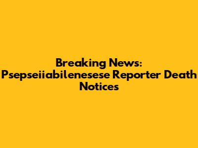 Breaking News: Psepseiiabilenesese Reporter Death Notices