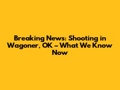 Breaking News: Shooting in Wagoner, OK – What We Know Now