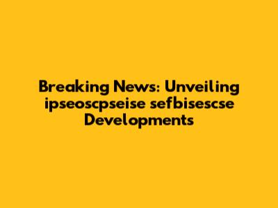 Breaking News: Unveiling ipseoscpseise sefbisescse Developments