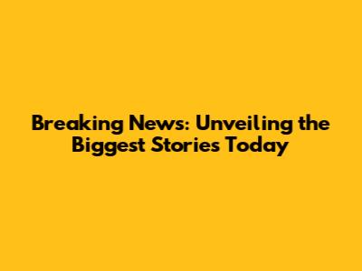 Breaking News: Unveiling the Biggest Stories Today