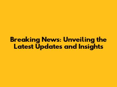 Breaking News: Unveiling the Latest Updates and Insights