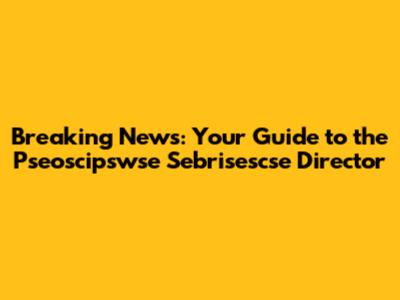 Breaking News: Your Guide to the Pseoscipswse Sebrisescse Director