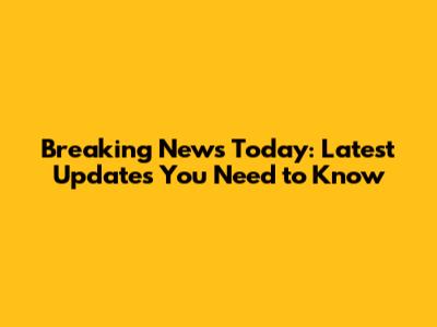 Breaking News Today: Latest Updates You Need to Know