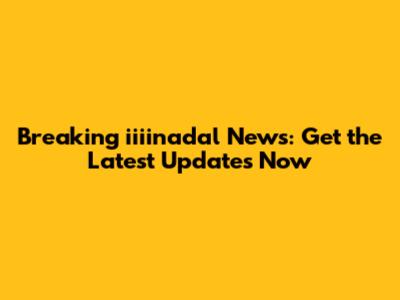 Breaking iiiinadal News: Get the Latest Updates Now