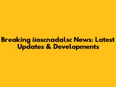 Breaking iioscnadalsc News: Latest Updates & Developments