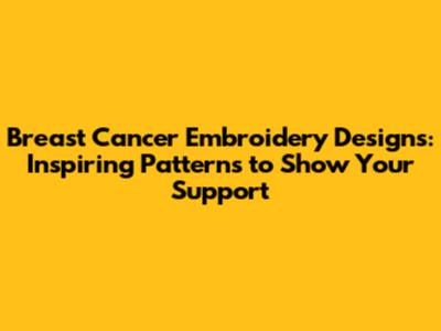 Breast Cancer Embroidery Designs: Inspiring Patterns to Show Your Support